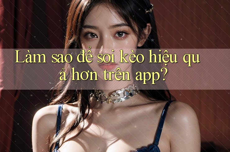 Làm sao để soi kèo hiệu quả hơn trên app?