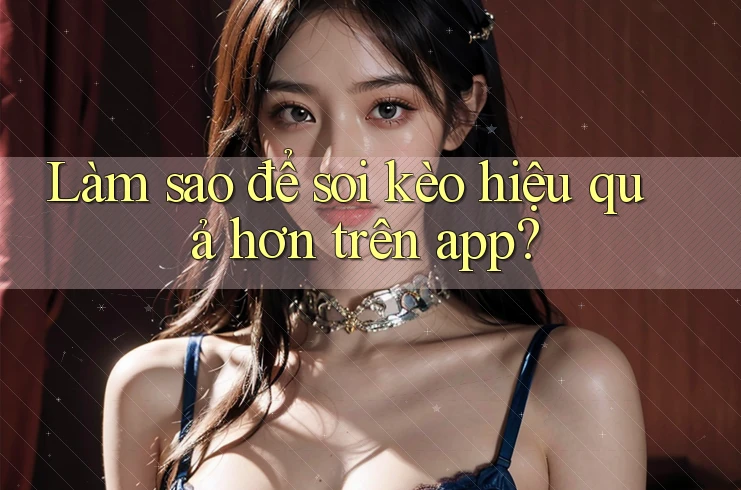 Làm sao để soi kèo hiệu quả hơn trên app? Làm sao để soi kèo hiệu quả hơn trên app?