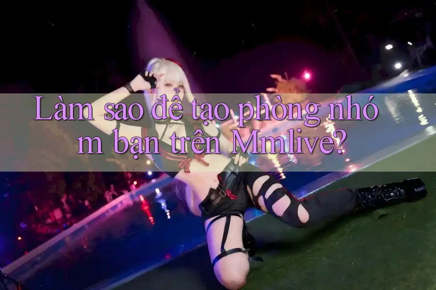 Làm sao để tạo phòng nhóm bạn trên Mmlive?