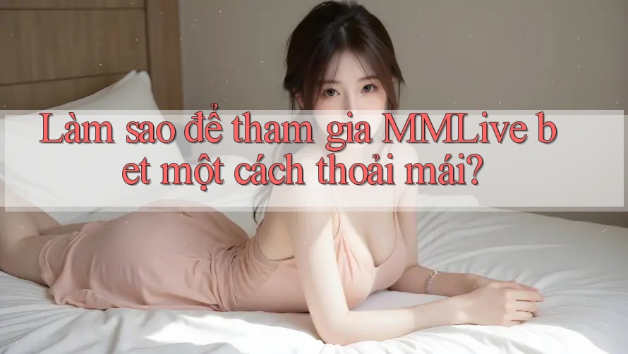 Làm sao để tham gia MMLive bet một cách thoải mái? Làm sao để tham gia MMLive bet một cách thoải mái?