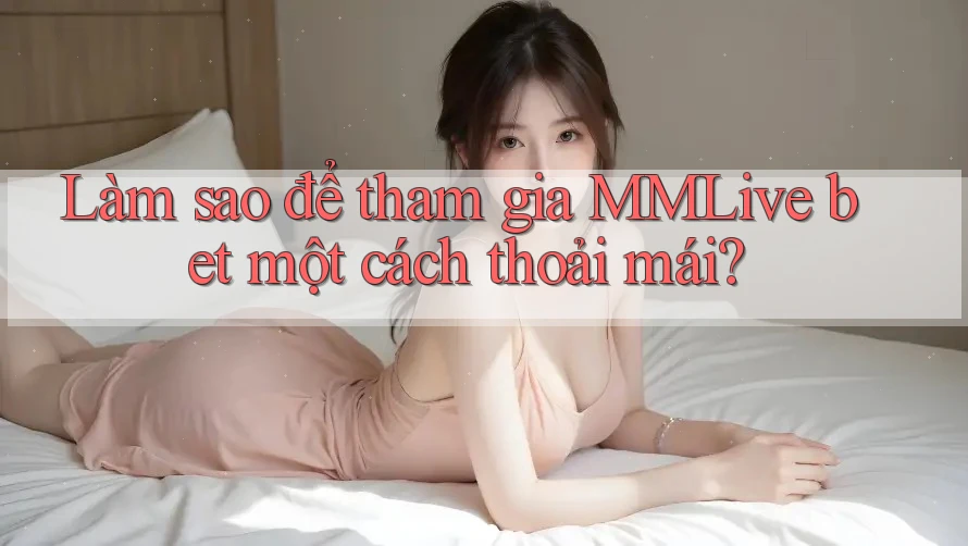 Làm sao để tham gia MMLive bet một cách thoải mái? Làm sao để tham gia MMLive bet một cách thoải mái?