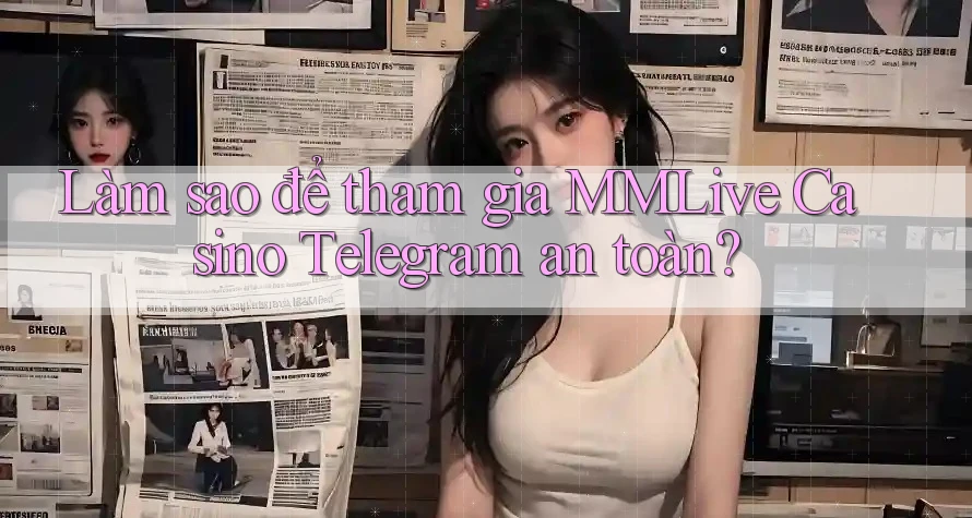 Làm sao để tham gia MMLive Casino Telegram an toàn?