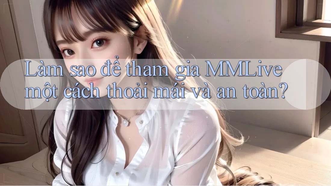 Làm sao để tham gia MMLive một cách thoải mái và an toàn?
