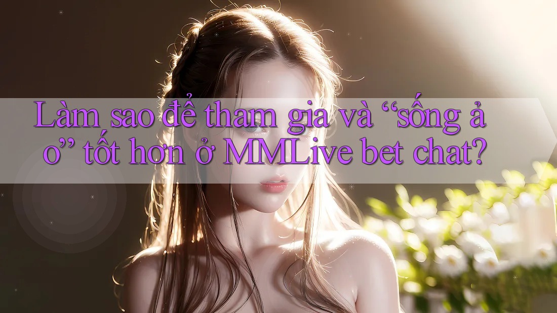 Làm sao để tham gia và “sống ảo” tốt hơn ở MMLive bet chat?