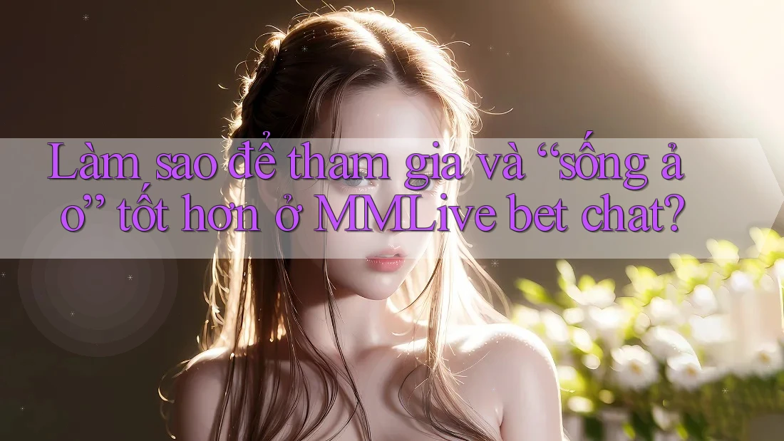 Làm sao để tham gia và “sống ảo” tốt hơn ở MMLive bet chat? Làm sao để tham gia và “sống ảo” tốt hơn ở MMLive bet chat?