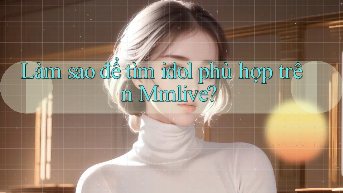 Làm sao để tìm idol phù hợp trên Mmlive? Làm sao để tìm idol phù hợp trên Mmlive?
