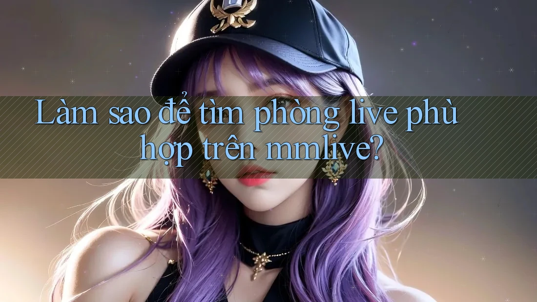 Làm sao để tìm phòng live phù hợp trên mmlive? Làm sao để tìm phòng live phù hợp trên mmlive?