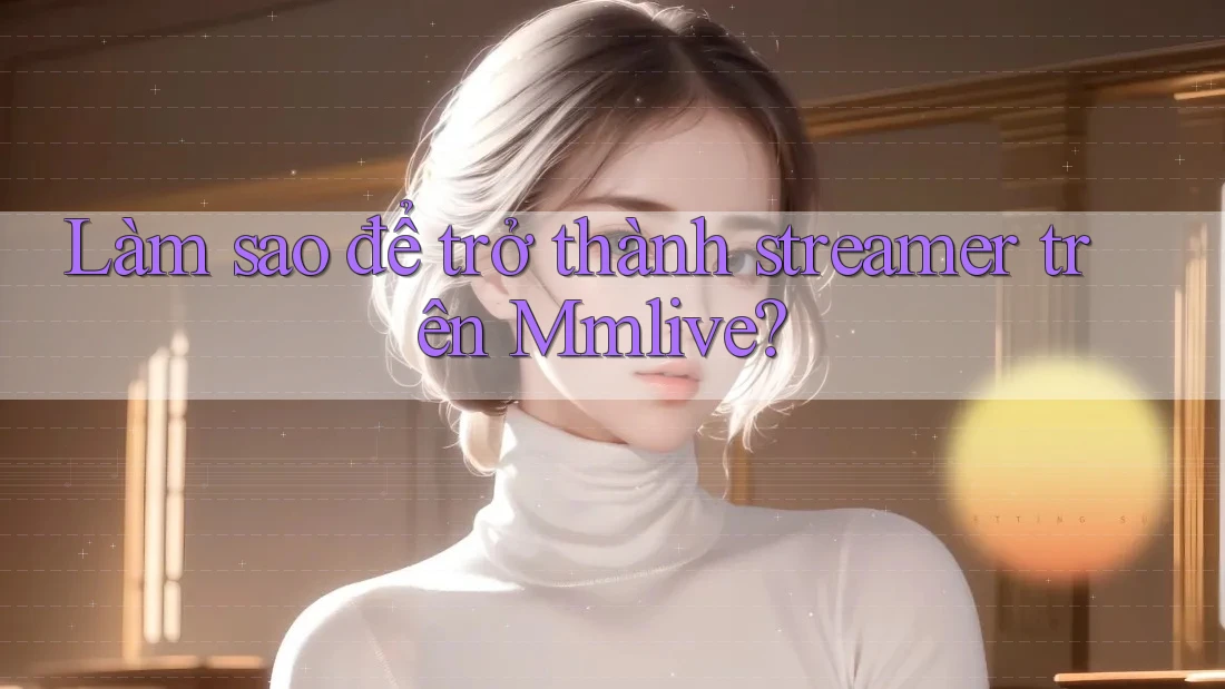 Làm sao để trở thành streamer trên Mmlive? Làm sao để trở thành streamer trên Mmlive?