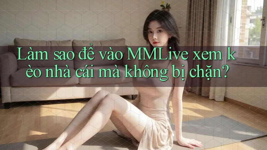 Làm sao để vào MMLive xem kèo nhà cái mà không bị chặn?