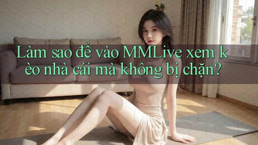 Làm sao để vào MMLive xem kèo nhà cái mà không bị chặn? Làm sao để vào MMLive xem kèo nhà cái mà không bị chặn?