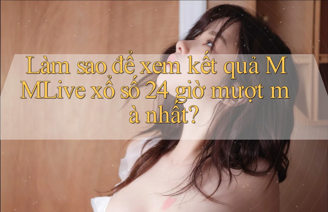Làm sao để xem kết quả MMLive xổ số 24 giờ mượt mà nhất? Làm sao để xem kết quả MMLive xổ số 24 giờ mượt mà nhất?