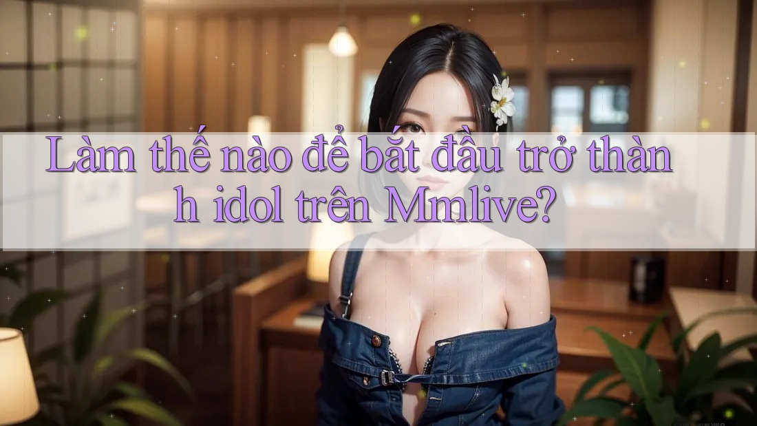 Làm thế nào để bắt đầu trở thành idol trên Mmlive? Làm thế nào để bắt đầu trở thành idol trên Mmlive?