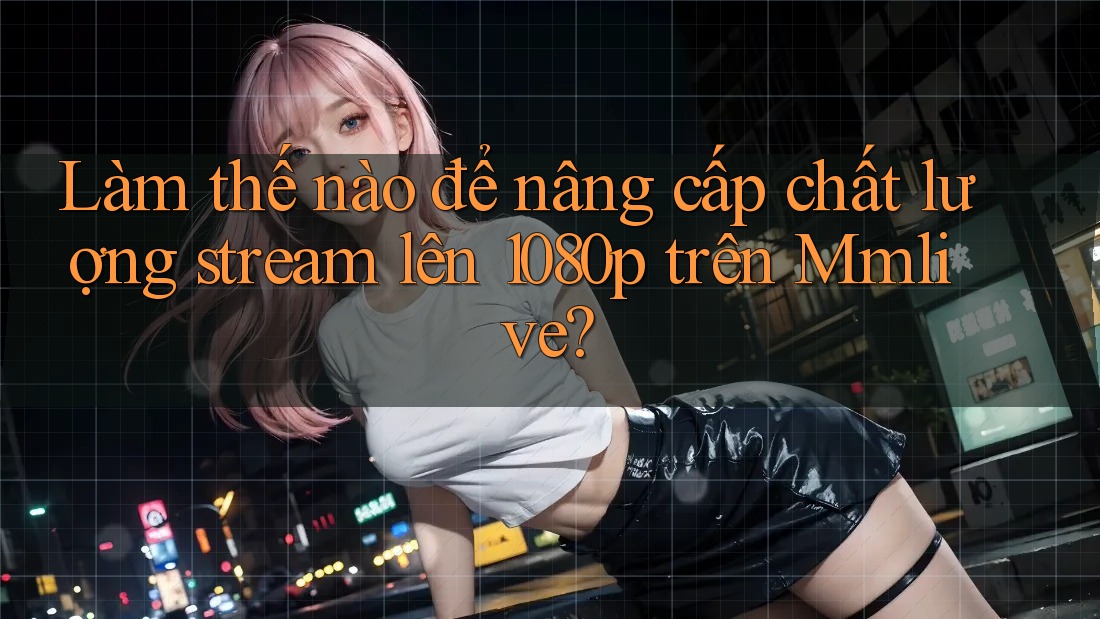 Làm thế nào để nâng cấp chất lượng stream lên 1080p trên Mmlive?