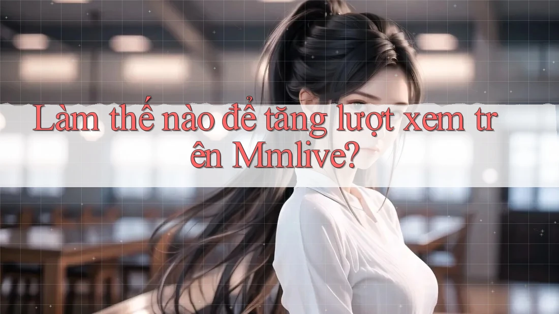 Làm thế nào để tăng lượt xem trên Mmlive?