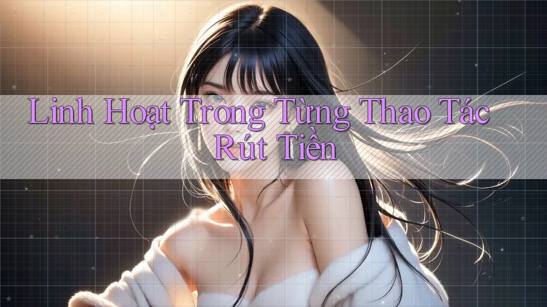 Linh Hoạt Trong Từng Thao Tác Rút Tiền Linh Hoạt Trong Từng Thao Tác Rút Tiền