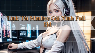link tải mmlive gái xinh full hd