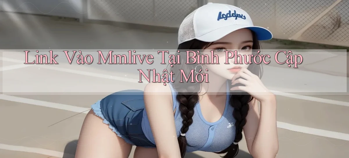 link vào mmlive tại Bình Phước cập nhật mới
