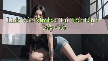 link vào mmlive tại Thái Bình bây giờ