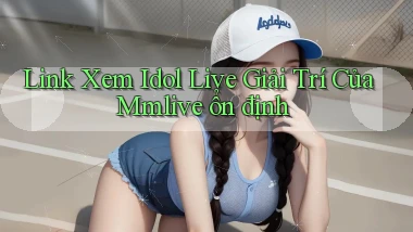 link xem idol live giải trí của mmlive ổn định