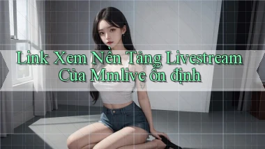 link xem nền tảng livestream của mmlive ổn định