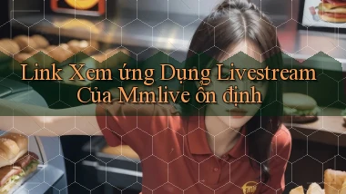 link xem ứng dụng livestream của mmlive ổn định