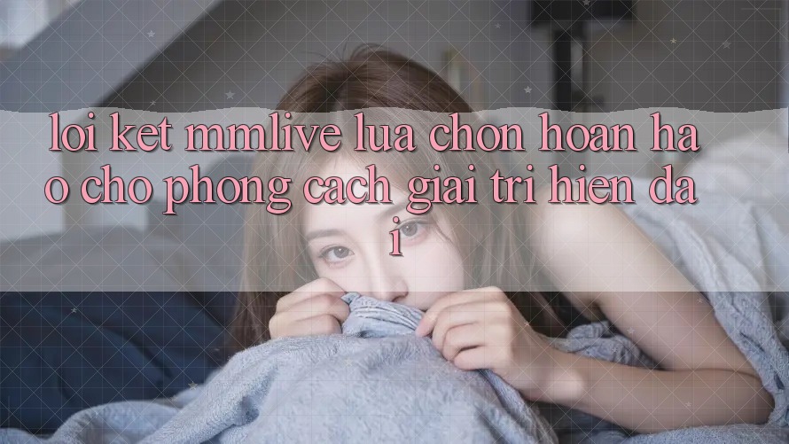 Lời Kết: MMLive - Lựa Chọn Hoàn Hảo Cho Phong Cách Giải Trí Hiện Đại