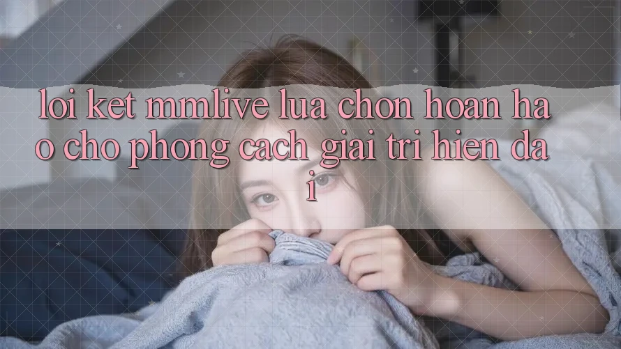 Lời Kết: MMLive - Lựa Chọn Hoàn Hảo Cho Phong Cách Giải Trí Hiện Đại