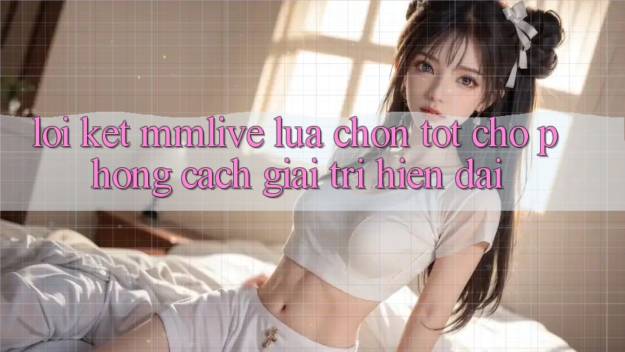 Lời Kết: MMLive - Lựa Chọn Tốt Cho Phong Cách Giải Trí Hiện Đại