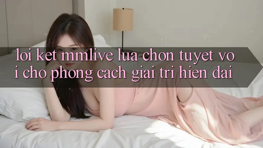 Lời Kết: MMLive - Lựa Chọn Tuyệt vời Cho Phong Cách Giải Trí Hiện Đại Lời Kết: MMLive - Lựa Chọn Tuyệt vời Cho Phong Cách Giải Trí Hiện Đại