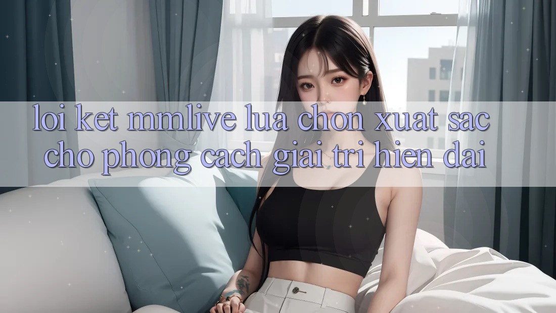 Lời Kết: MMLive - Lựa Chọn Xuất sắc Cho Phong Cách Giải Trí Hiện Đại