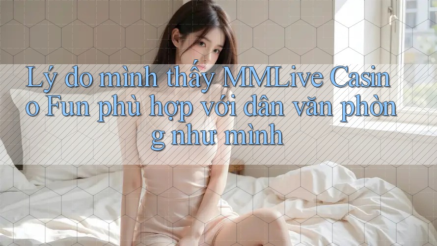 Lý do mình thấy MMLive Casino Fun phù hợp với dân văn phòng như mình Lý do mình thấy MMLive Casino Fun phù hợp với dân văn phòng như mình