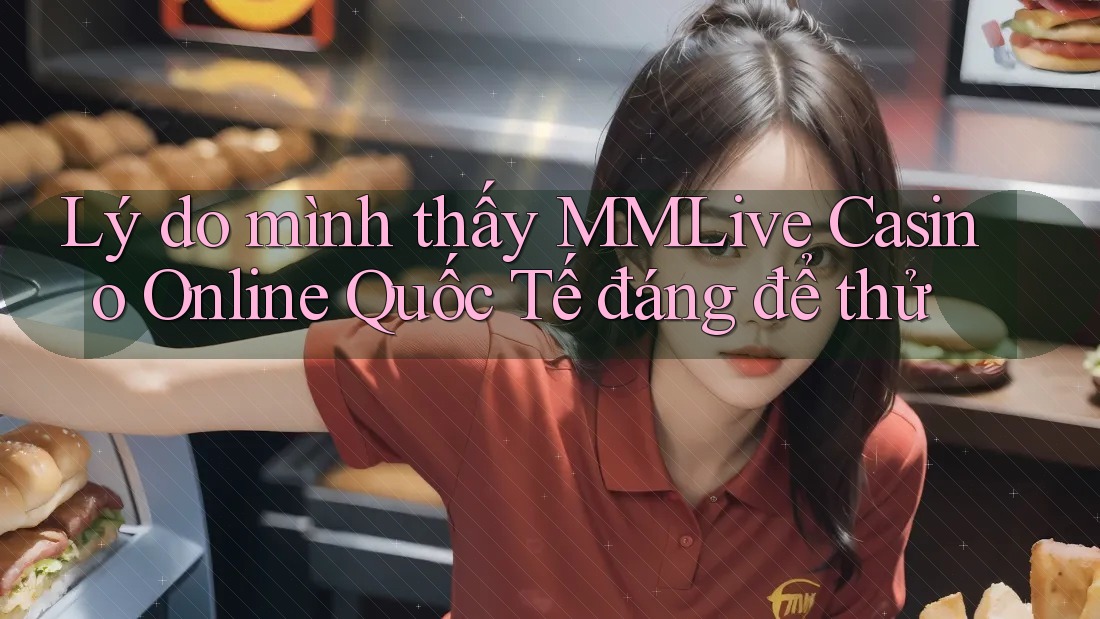 Lý do mình thấy MMLive Casino Online Quốc Tế đáng để thử Lý do mình thấy MMLive Casino Online Quốc Tế đáng để thử