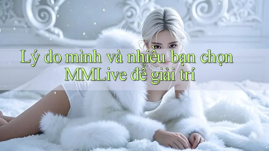 Lý do mình và nhiều bạn chọn MMLive để giải trí Lý do mình và nhiều bạn chọn MMLive để giải trí