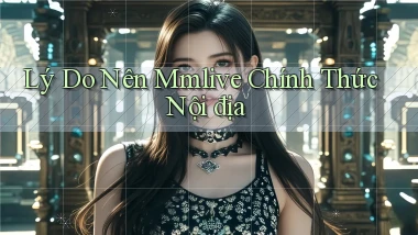 lý do nên mmlive chính thức nội địa
