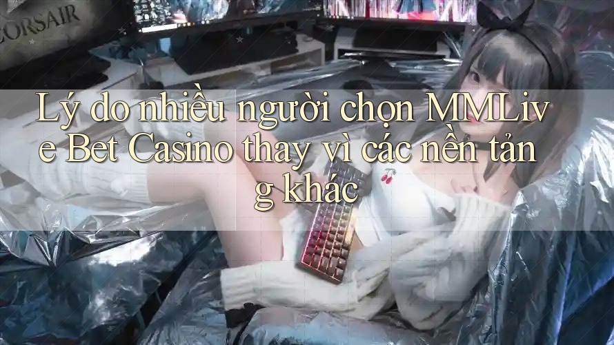Lý do nhiều người chọn MMLive Bet Casino thay vì các nền tảng khác