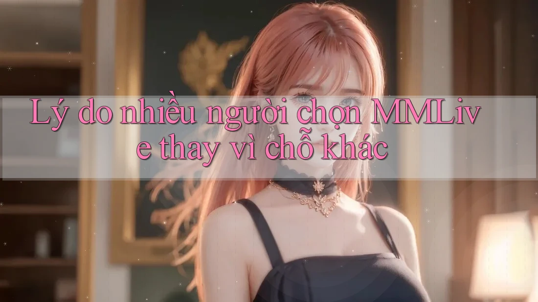 Lý do nhiều người chọn MMLive thay vì chỗ khác Lý do nhiều người chọn MMLive thay vì chỗ khác