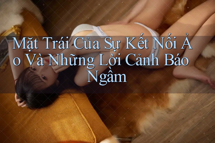 Mặt Trái Của Sự Kết Nối Ảo Và Những Lời Cảnh Báo Ngầm Mặt Trái Của Sự Kết Nối Ảo Và Những Lời Cảnh Báo Ngầm