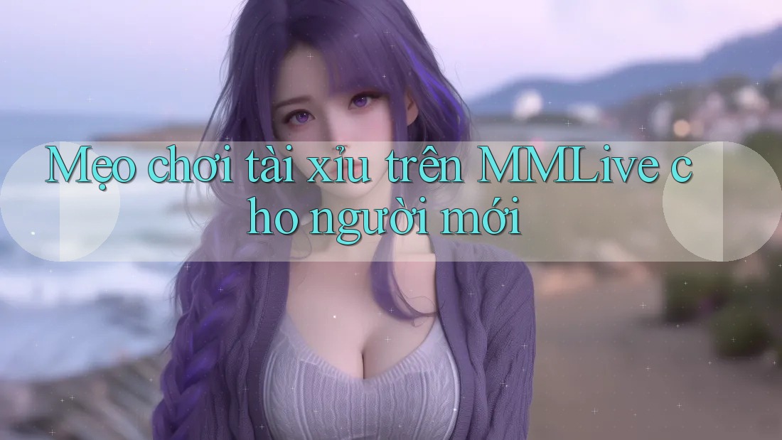 Mẹo chơi tài xỉu trên MMLive cho người mới
