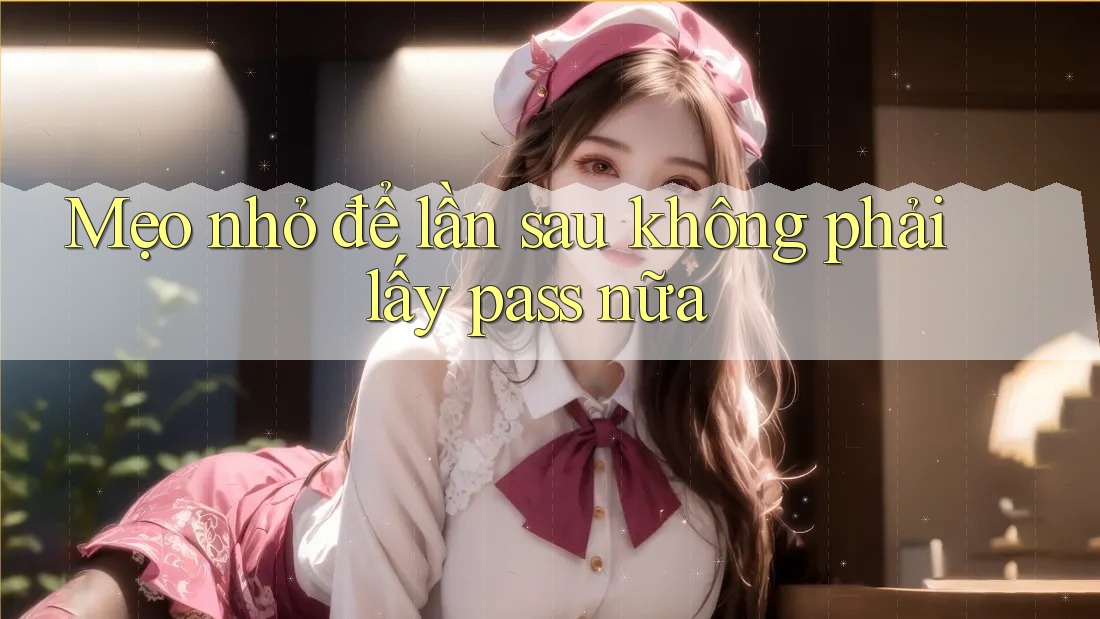 Mẹo nhỏ để lần sau không phải lấy pass nữa
