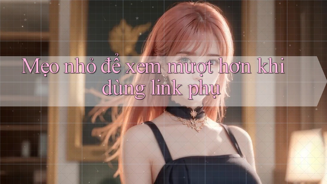 Mẹo nhỏ để xem mượt hơn khi dùng link phụ