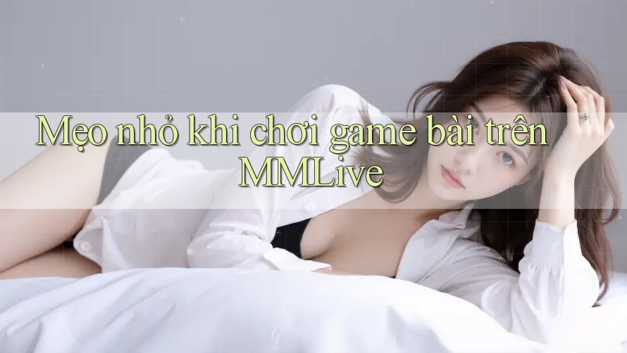 Mẹo nhỏ khi chơi game bài trên MMLive