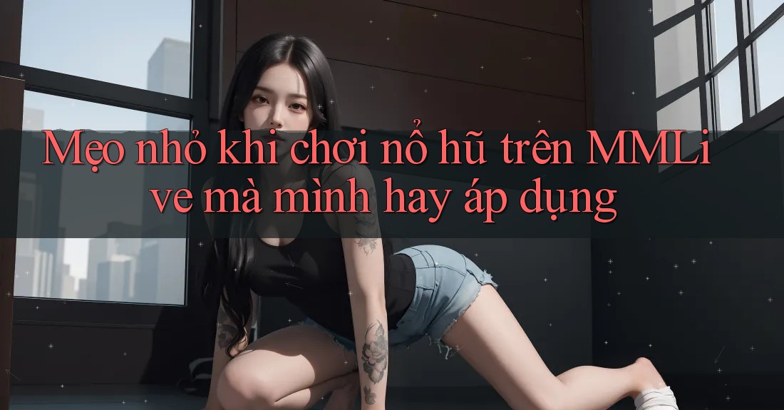 Mẹo nhỏ khi chơi nổ hũ trên MMLive mà mình hay áp dụng Mẹo nhỏ khi chơi nổ hũ trên MMLive mà mình hay áp dụng
