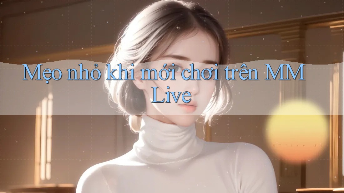 Mẹo nhỏ khi mới chơi trên MMLive