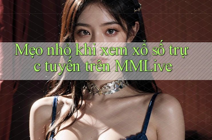 Mẹo nhỏ khi xem xổ số trực tuyến trên MMLive