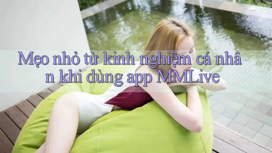 Mẹo nhỏ từ kinh nghiệm cá nhân khi dùng app MMLive