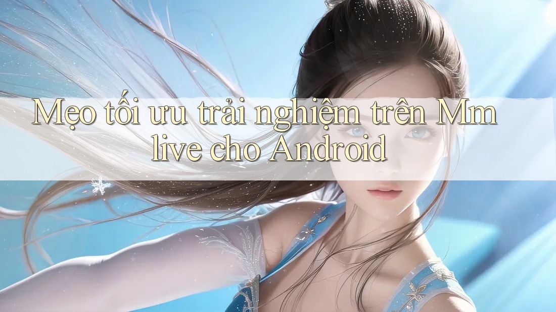 Mẹo tối ưu trải nghiệm trên Mmlive cho Android