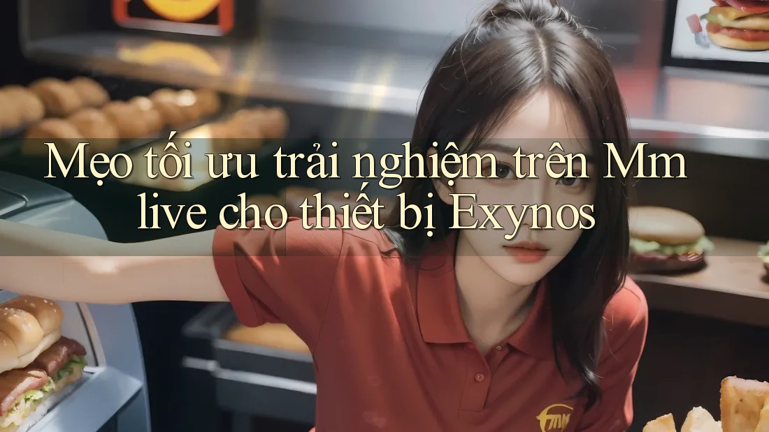 Mẹo tối ưu trải nghiệm trên Mmlive cho thiết bị Exynos