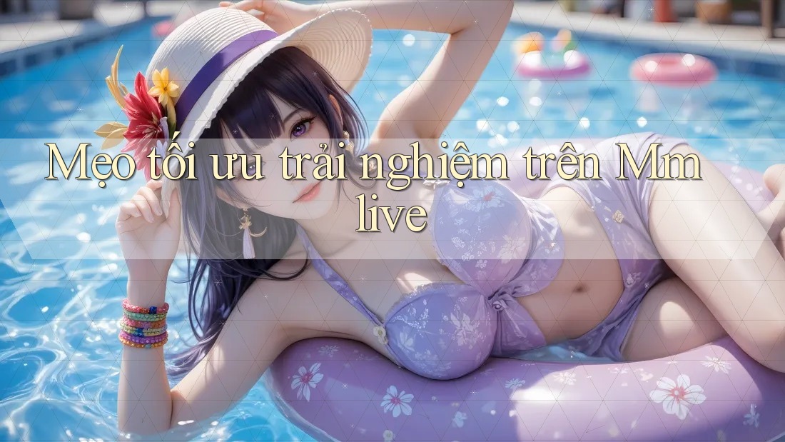 Mẹo tối ưu trải nghiệm trên Mmlive Mẹo tối ưu trải nghiệm trên Mmlive