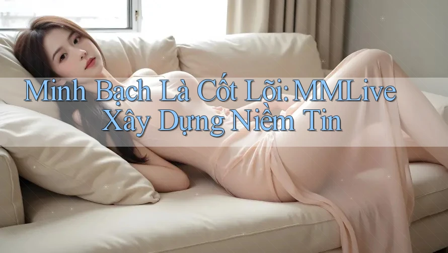 Minh Bạch Là Cốt Lõi: MMLive Xây Dựng Niềm Tin Minh Bạch Là Cốt Lõi: MMLive Xây Dựng Niềm Tin