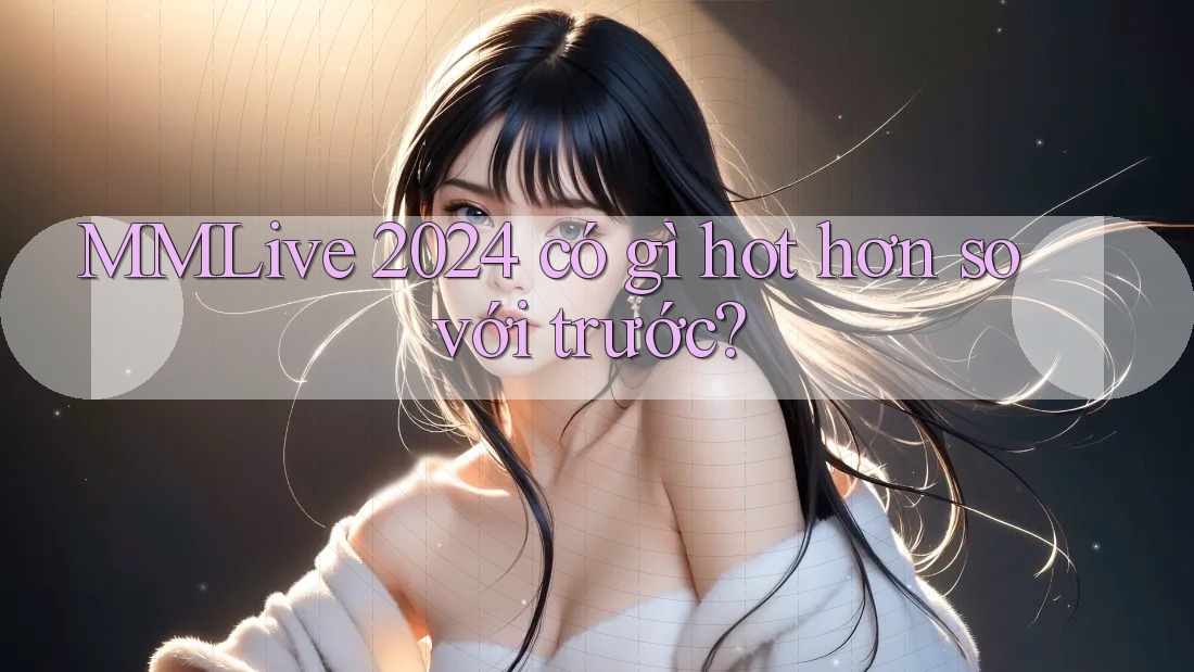 MMLive 2024 có gì hot hơn so với trước? MMLive 2024 có gì hot hơn so với trước?
